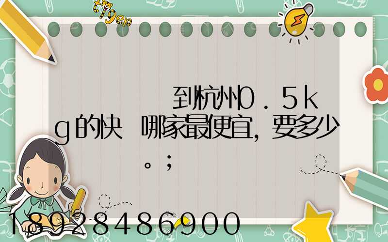 請問從煙臺到杭州0.5kg的快遞哪家最便宜,要多少錢。